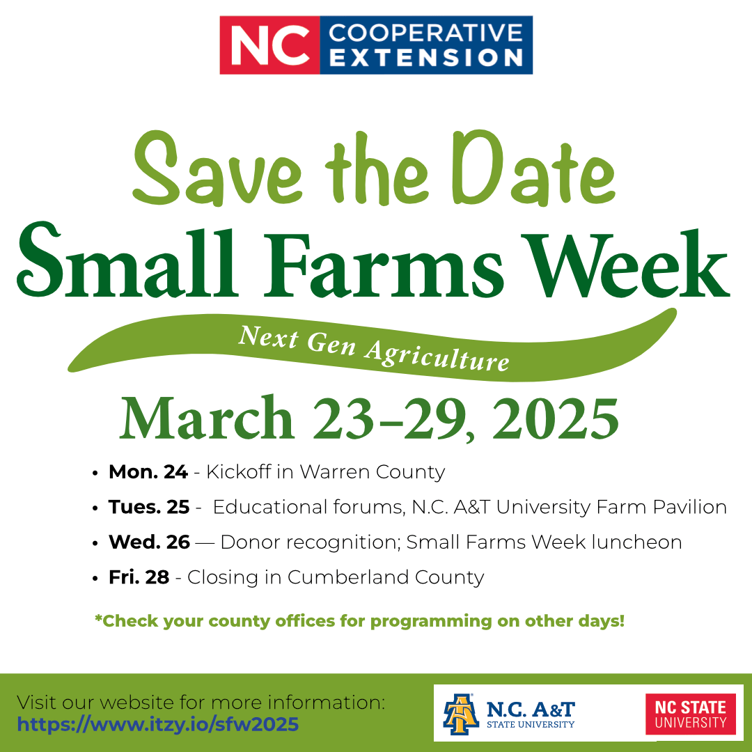 Text block reading: NC Cooperative Extension Save the Date Small Farms Week, Next Gen Agriculture, March 23-29, 2025, Mon. 24 - Kickoff in Warren County, Yues. 25 - Educational Forums, N.C. A&T University Farm Pavilion, Wed. 26 - Donor recognition; Small Farms Week luncheon, Fri. 28 - Closing in Cumberland County *check your county offices for programming on other days! Visit our website for morning information https://www.itzy.io/sfw2025" then the N.C. A&T State University logo and NC State University logo